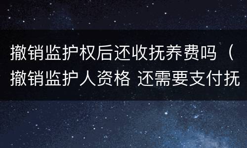 撤销监护权后还收抚养费吗（撤销监护人资格 还需要支付抚养费么）