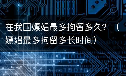 在我国嫖娼最多拘留多久？（嫖娼最多拘留多长时间）