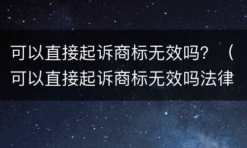 可以直接起诉商标无效吗？（可以直接起诉商标无效吗法律）