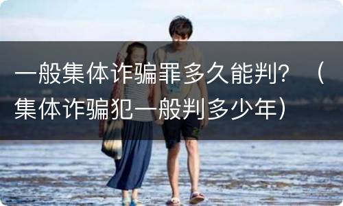 一般集体诈骗罪多久能判？（集体诈骗犯一般判多少年）