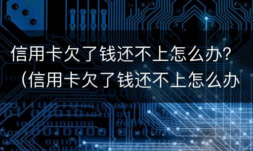 信用卡欠了钱还不上怎么办？（信用卡欠了钱还不上怎么办）