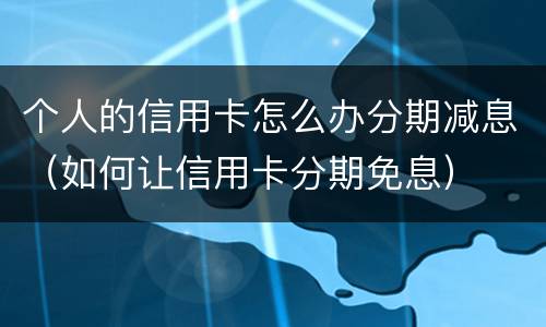 个人的信用卡怎么办分期减息（如何让信用卡分期免息）