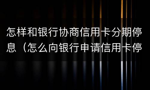 怎样和银行协商信用卡分期停息（怎么向银行申请信用卡停息分期）