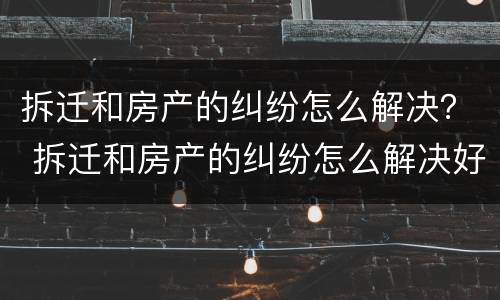 拆迁和房产的纠纷怎么解决？ 拆迁和房产的纠纷怎么解决好