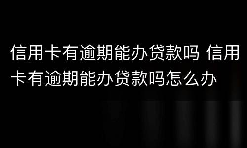 信用卡有逾期能办贷款吗 信用卡有逾期能办贷款吗怎么办