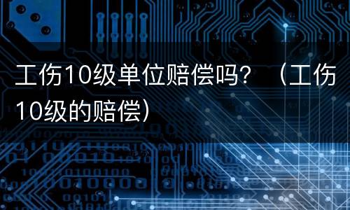 工伤10级单位赔偿吗？（工伤10级的赔偿）