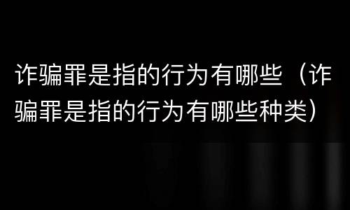 诈骗罪是指的行为有哪些（诈骗罪是指的行为有哪些种类）
