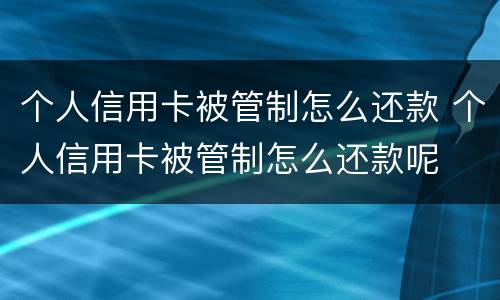 个人信用卡被管制怎么还款 个人信用卡被管制怎么还款呢