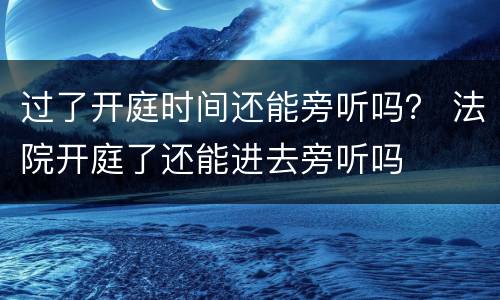 过了开庭时间还能旁听吗？ 法院开庭了还能进去旁听吗