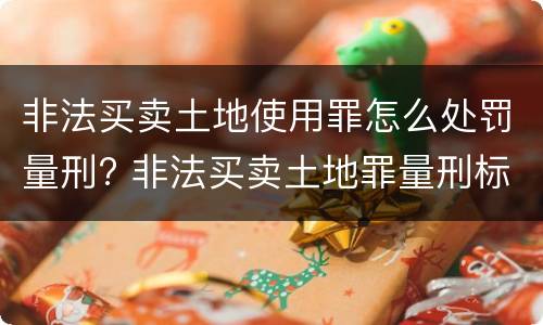 非法买卖土地使用罪怎么处罚量刑? 非法买卖土地罪量刑标准