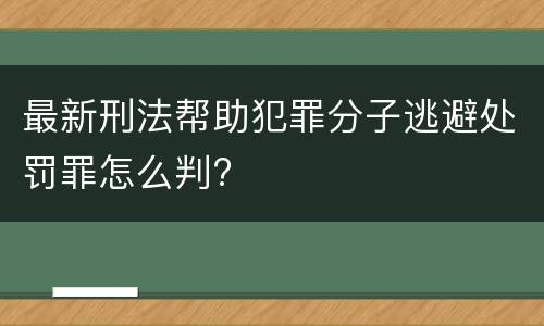 最新刑法帮助犯罪分子逃避处罚罪怎么判?
