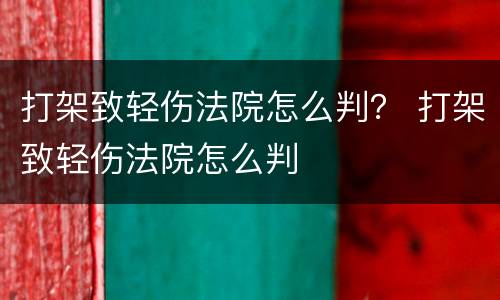 打架致轻伤法院怎么判？ 打架致轻伤法院怎么判