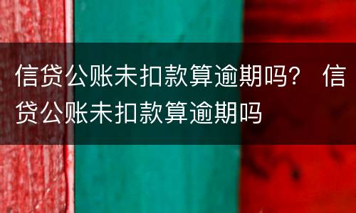 信贷公账未扣款算逾期吗？ 信贷公账未扣款算逾期吗