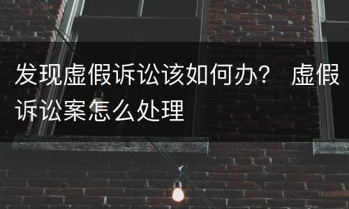 发现虚假诉讼该如何办？ 虚假诉讼案怎么处理