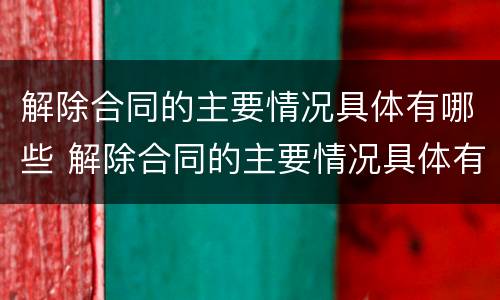 解除合同的主要情况具体有哪些 解除合同的主要情况具体有哪些呢