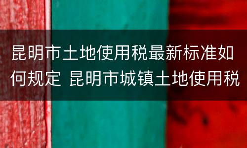 昆明市土地使用税最新标准如何规定 昆明市城镇土地使用税