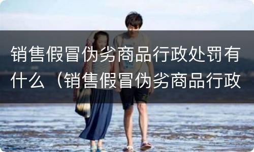 销售假冒伪劣商品行政处罚有什么（销售假冒伪劣商品行政处罚有什么影响）