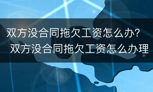 双方没合同拖欠工资怎么办？ 双方没合同拖欠工资怎么办理