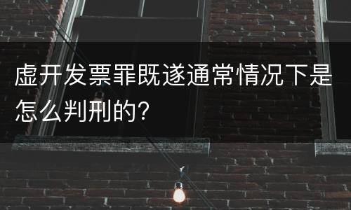 虚开发票罪既遂通常情况下是怎么判刑的?