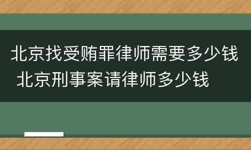 北京找受贿罪律师需要多少钱 北京刑事案请律师多少钱