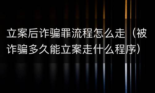 立案后诈骗罪流程怎么走（被诈骗多久能立案走什么程序）