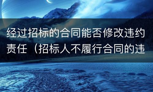 经过招标的合同能否修改违约责任（招标人不履行合同的违约责任）