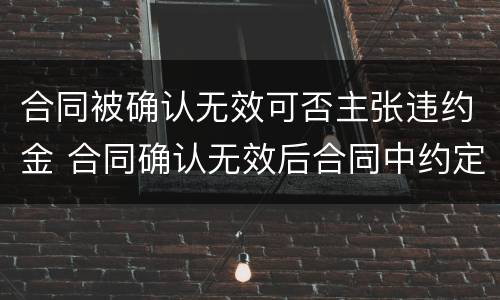 合同被确认无效可否主张违约金 合同确认无效后合同中约定的违约金