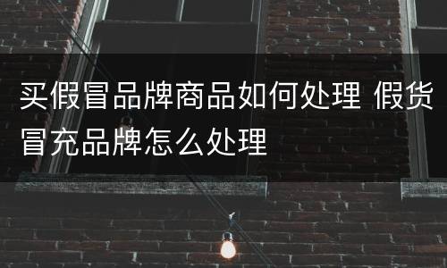 买假冒品牌商品如何处理 假货冒充品牌怎么处理
