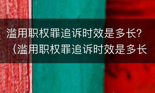 滥用职权罪追诉时效是多长？（滥用职权罪追诉时效是多长的）