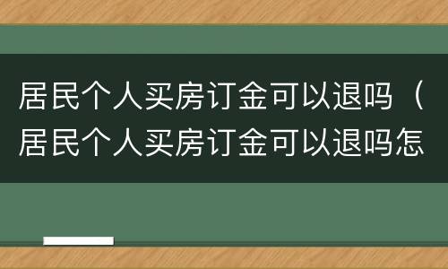 居民个人买房订金可以退吗（居民个人买房订金可以退吗怎么退）