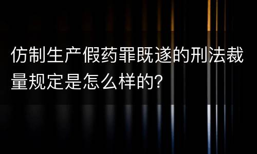 仿制生产假药罪既遂的刑法裁量规定是怎么样的？