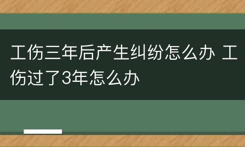 工伤三年后产生纠纷怎么办 工伤过了3年怎么办