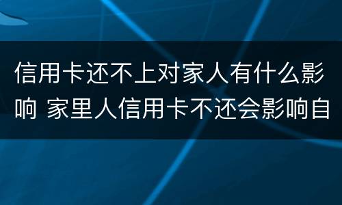 信用卡还不上对家人有什么影响 家里人信用卡不还会影响自己吗