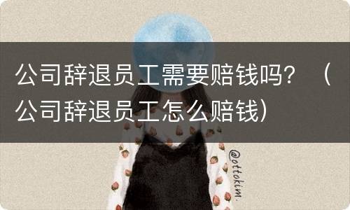 公司辞退员工需要赔钱吗？（公司辞退员工怎么赔钱）