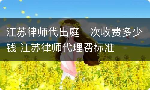 江苏律师代出庭一次收费多少钱 江苏律师代理费标准