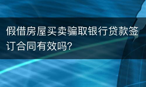 假借房屋买卖骗取银行贷款签订合同有效吗？