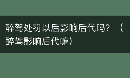 醉驾处罚以后影响后代吗？（醉驾影响后代嘛）