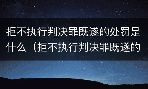 拒不执行判决罪既遂的处罚是什么（拒不执行判决罪既遂的处罚是什么情形）