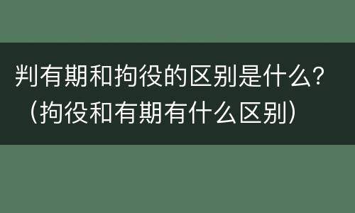 判有期和拘役的区别是什么？（拘役和有期有什么区别）