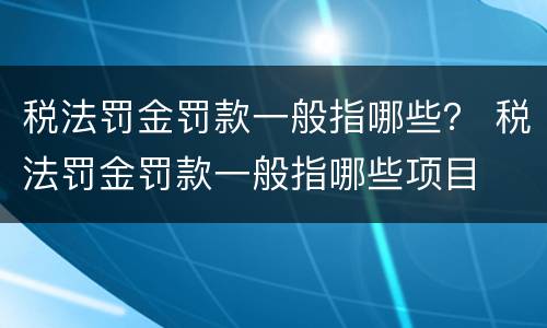 税法罚金罚款一般指哪些？ 税法罚金罚款一般指哪些项目