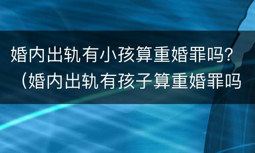 婚内出轨有小孩算重婚罪吗？（婚内出轨有孩子算重婚罪吗）