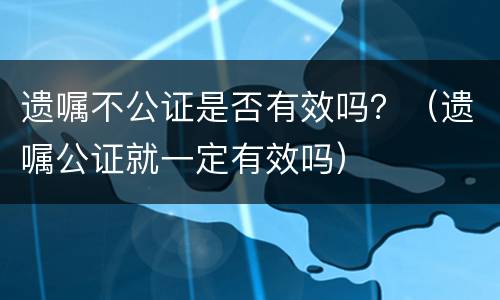 遗嘱不公证是否有效吗？（遗嘱公证就一定有效吗）