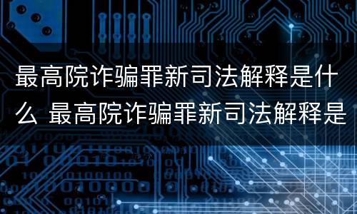 最高院诈骗罪新司法解释是什么 最高院诈骗罪新司法解释是什么时候出的