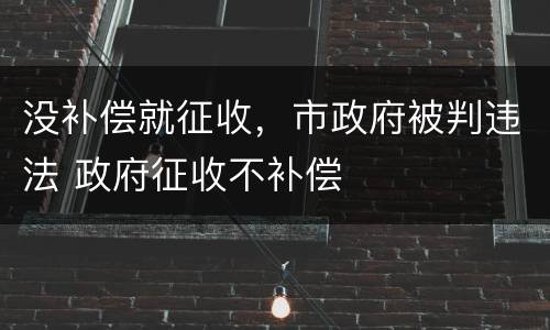 没补偿就征收，市政府被判违法 政府征收不补偿