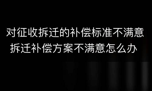对征收拆迁的补偿标准不满意 拆迁补偿方案不满意怎么办