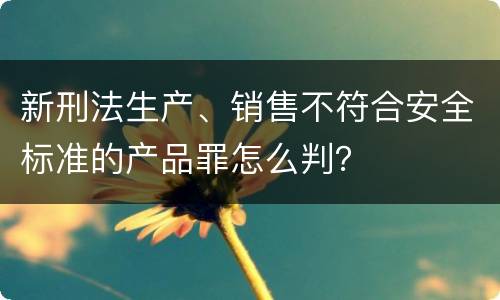 新刑法生产、销售不符合安全标准的产品罪怎么判？