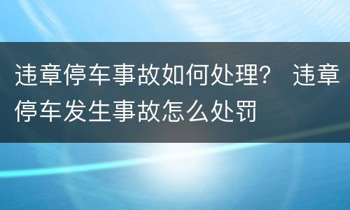 违章停车事故如何处理？ 违章停车发生事故怎么处罚