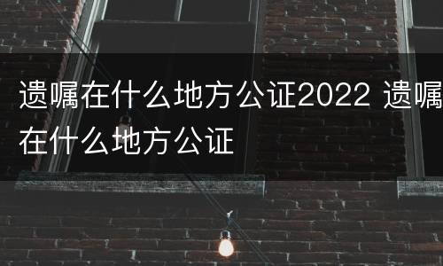 遗嘱在什么地方公证2022 遗嘱在什么地方公证