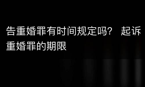 告重婚罪有时间规定吗？ 起诉重婚罪的期限