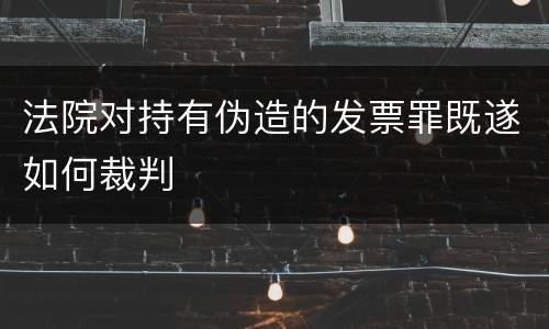 法院对持有伪造的发票罪既遂如何裁判